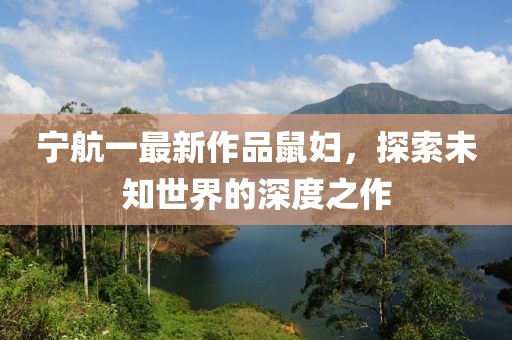 宁航一最新作品鼠妇，探索未知世界的深度之作