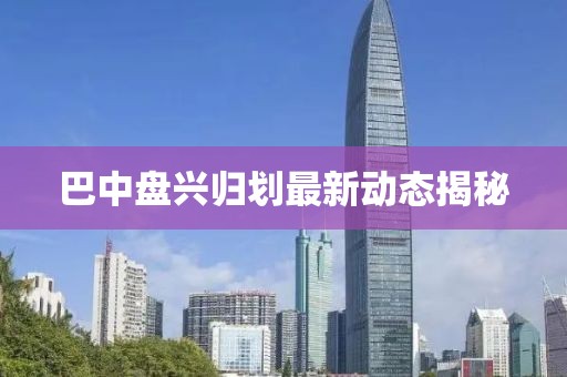 巴中盘兴归划最新动态揭秘