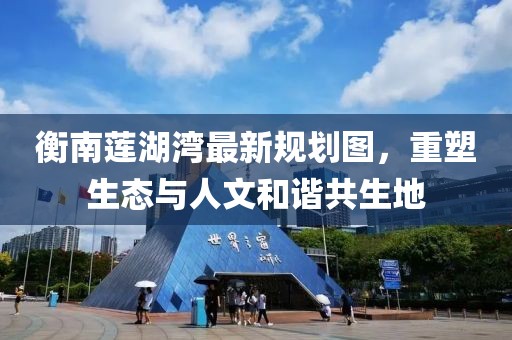衡南莲湖湾最新规划图，重塑生态与人文和谐共生地