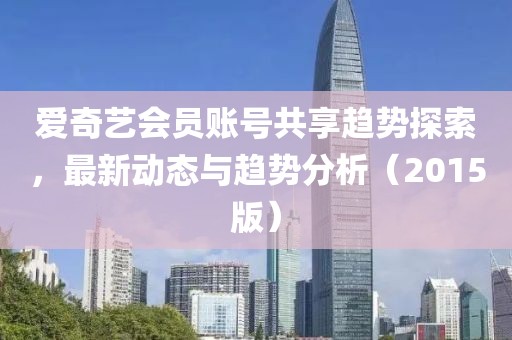 爱奇艺会员账号共享趋势探索，最新动态与趋势分析（2015版）