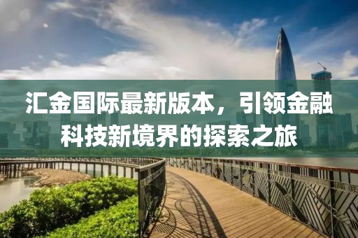 汇金国际最新版本，引领金融科技新境界的探索之旅