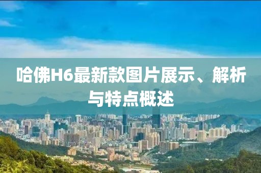 哈佛H6最新款图片展示、解析与特点概述