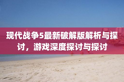 现代战争5最新破解版解析与探讨，游戏深度探讨与探讨