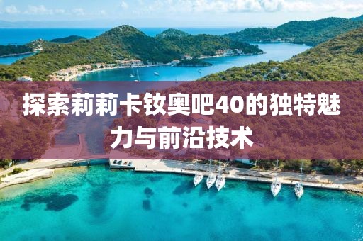 探索莉莉卡钕奥吧40的独特魅力与前沿技术