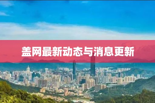 盖网最新动态与消息更新