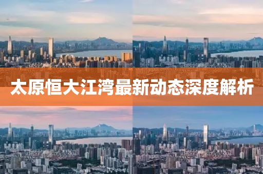 太原恒大江湾最新动态深度解析