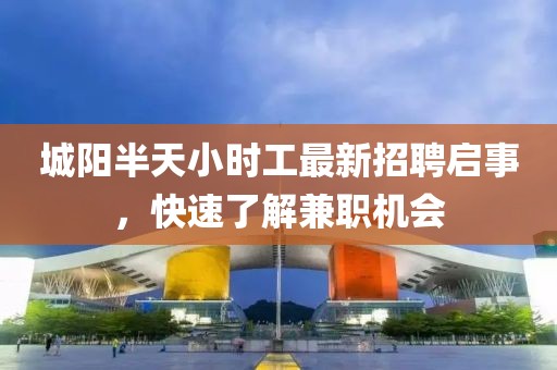 城阳半天小时工最新招聘启事，快速了解兼职机会