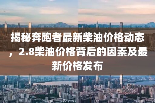 揭秘奔跑者最新柴油价格动态，2.8柴油价格背后的因素及最新价格发布