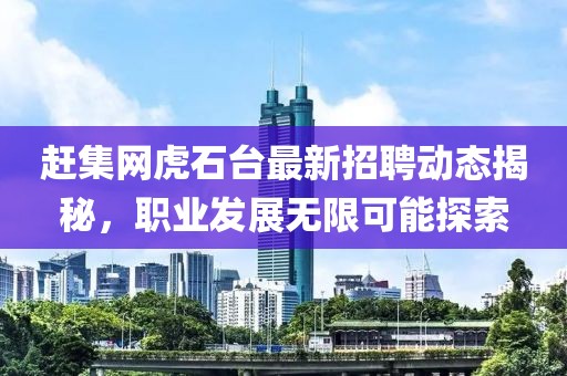 赶集网虎石台最新招聘动态揭秘，职业发展无限可能探索
