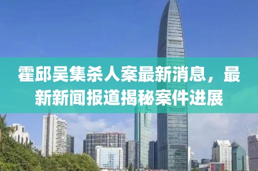霍邱吴集杀人案最新消息，最新新闻报道揭秘案件进展