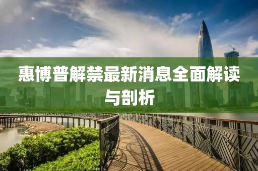 惠博普解禁最新消息全面解读与剖析