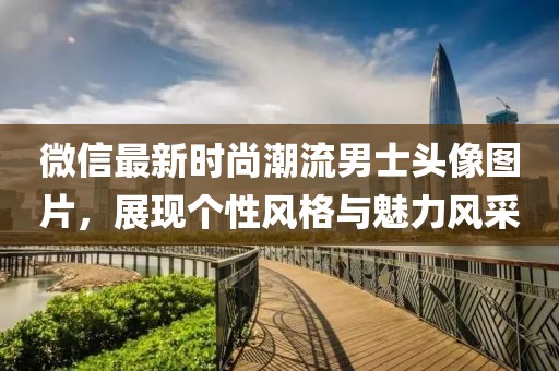微信最新时尚潮流男士头像图片，展现个性风格与魅力风采