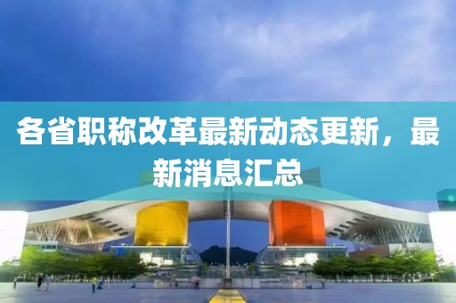 各省职称改革最新动态更新，最新消息汇总