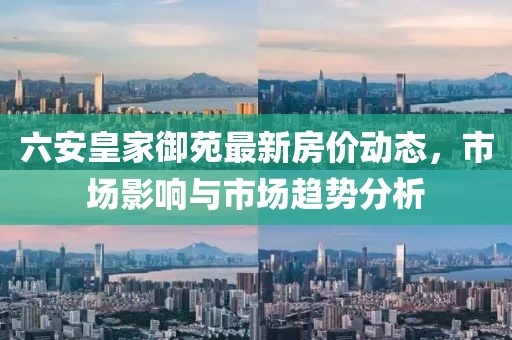 六安皇家御苑最新房价动态，市场影响与市场趋势分析