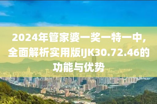 2024年管家婆一奖一特一中,全面解析实用版IJK30.72.46的功能与优势