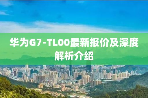 华为G7-TL00最新报价及深度解析介绍