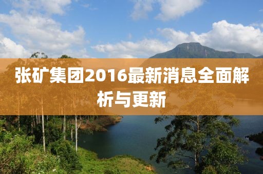 张矿集团2016最新消息全面解析与更新
