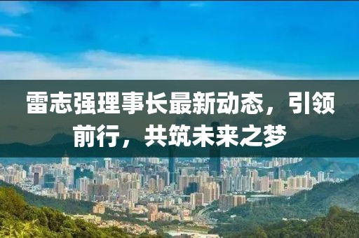 雷志强理事长最新动态，引领前行，共筑未来之梦