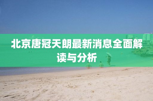 北京唐冠天朗最新消息全面解读与分析