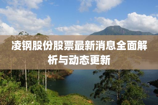 凌钢股份股票最新消息全面解析与动态更新
