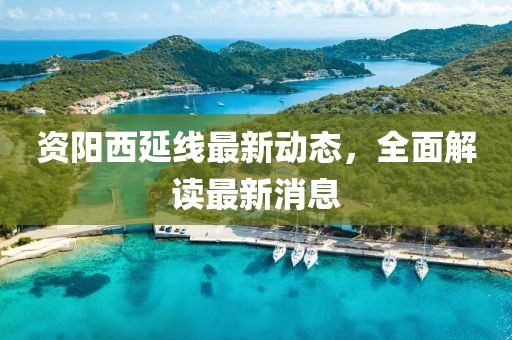 资阳西延线最新动态，全面解读最新消息