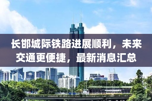 长邯城际铁路进展顺利，未来交通更便捷，最新消息汇总