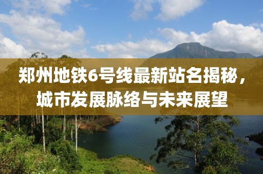 郑州地铁6号线最新站名揭秘，城市发展脉络与未来展望