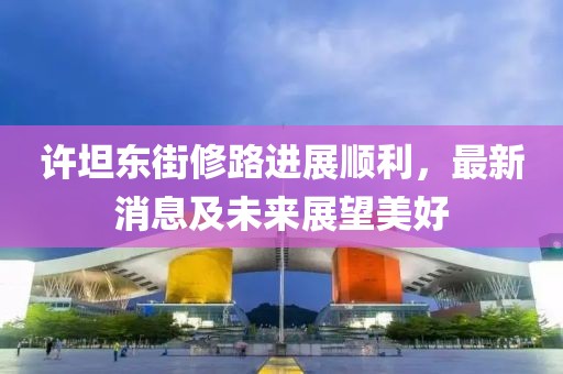 许坦东街修路进展顺利，最新消息及未来展望美好