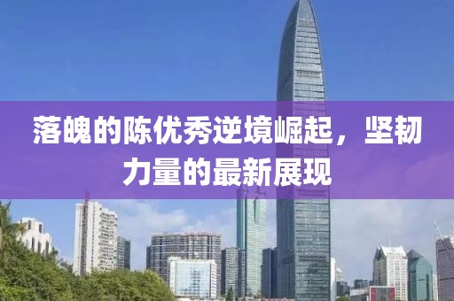 落魄的陈优秀逆境崛起，坚韧力量的最新展现