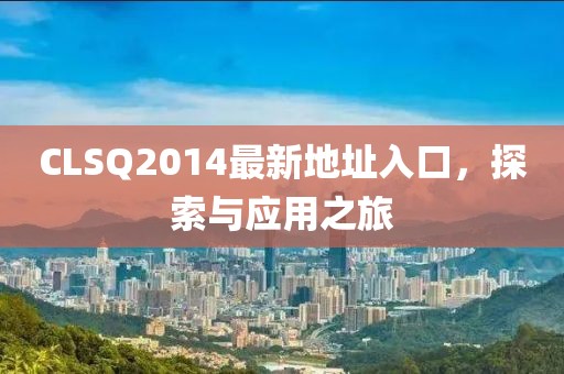 CLSQ2014最新地址入口，探索与应用之旅