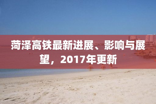 菏泽高铁最新进展、影响与展望，2017年更新