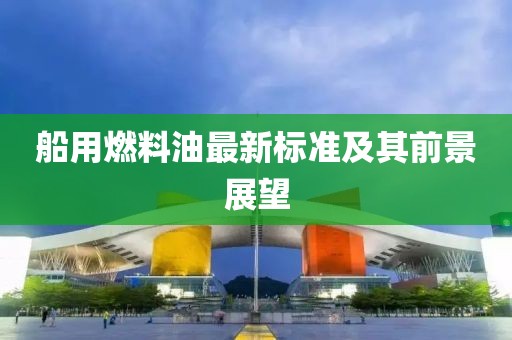 船用燃料油最新标准及其前景展望