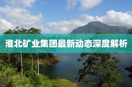 淮北矿业集团最新动态深度解析