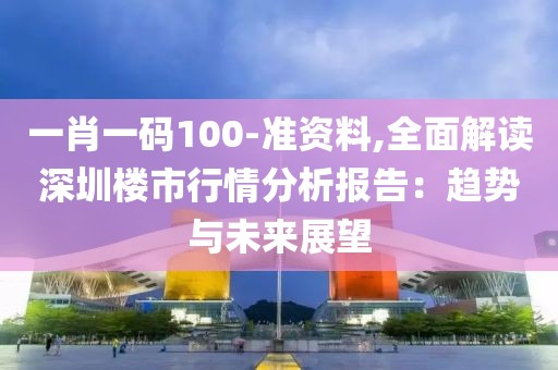 一肖一码100-准资料,全面解读深圳楼市行情分析报告：趋势与未来展望