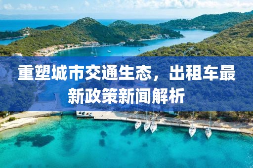 重塑城市交通生态，出租车最新政策新闻解析
