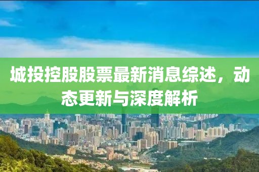 城投控股股票最新消息综述，动态更新与深度解析