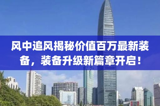 风中追风揭秘价值百万最新装备，装备升级新篇章开启！