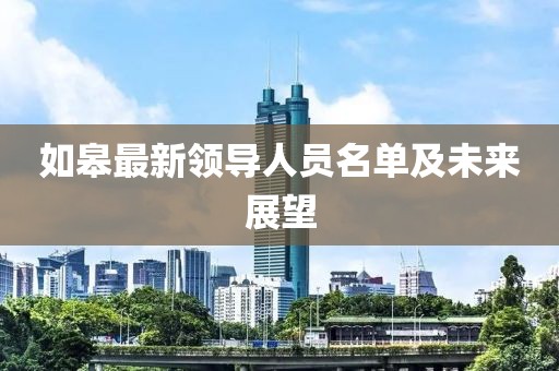 如皋最新领导人员名单及未来展望