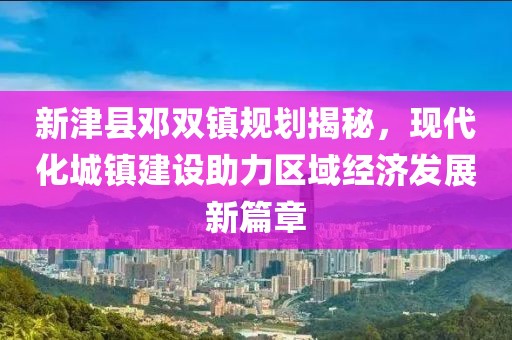 新津县邓双镇规划揭秘，现代化城镇建设助力区域经济发展新篇章