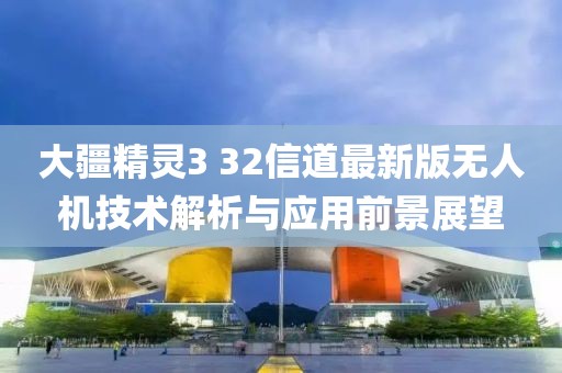 大疆精灵3 32信道最新版无人机技术解析与应用前景展望