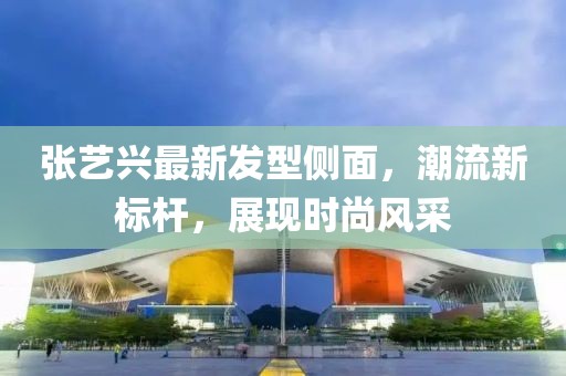 张艺兴最新发型侧面，潮流新标杆，展现时尚风采