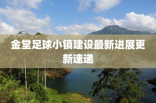 金堂足球小镇建设最新进展更新速递