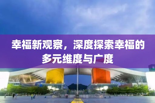 幸福新观察，深度探索幸福的多元维度与广度