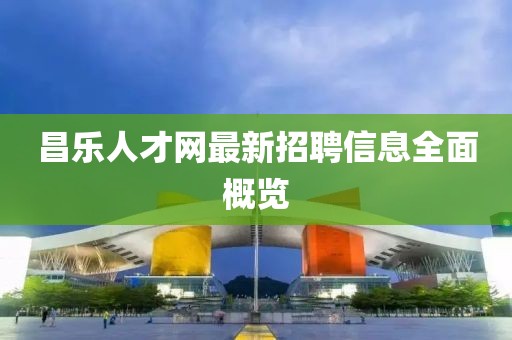 昌乐人才网最新招聘信息全面概览