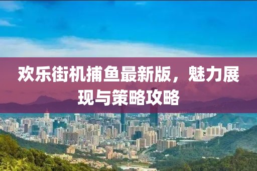 欢乐街机捕鱼最新版，魅力展现与策略攻略