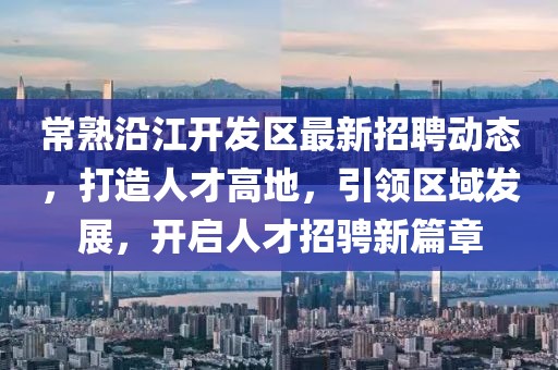 常熟沿江开发区最新招聘动态，打造人才高地，引领区域发展，开启人才招骋新篇章