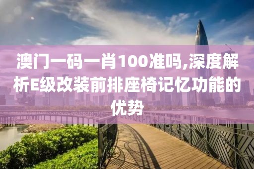 澳门一码一肖100准吗,深度解析E级改装前排座椅记忆功能的优势