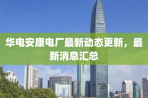 华电安康电厂最新动态更新，最新消息汇总