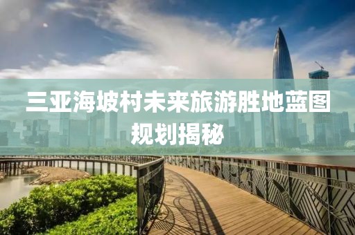 三亚海坡村未来旅游胜地蓝图规划揭秘