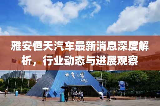雅安恒天汽车最新消息深度解析，行业动态与进展观察